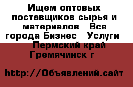 Ищем оптовых поставщиков сырья и материалов - Все города Бизнес » Услуги   . Пермский край,Гремячинск г.